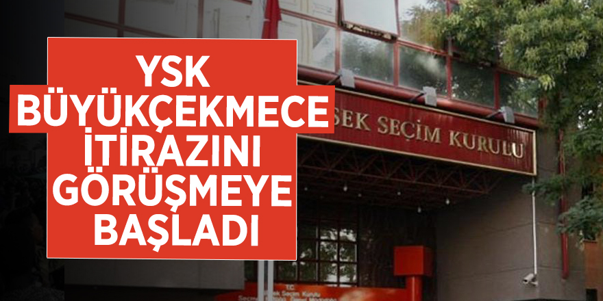 YSK Büyükçekmece itirazını görüşmeye başladı