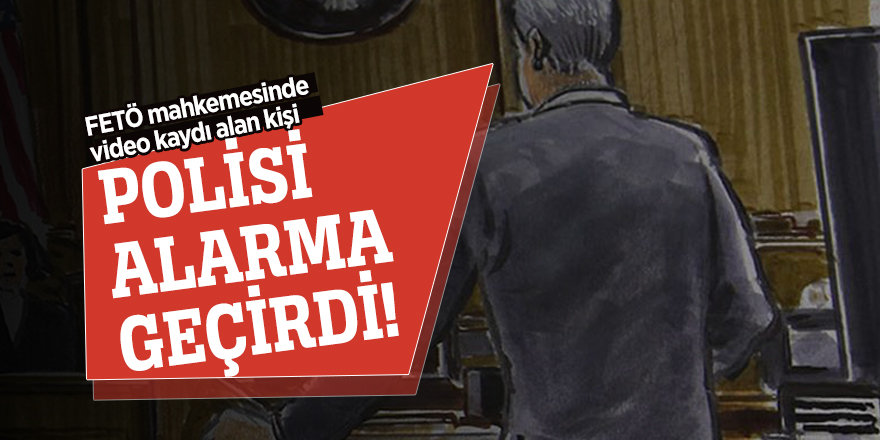 FETÖ mahkemesinde video kaydı alan kişi polisi alarma geçirdi!