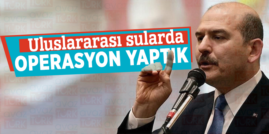 Soylu açıkladı: Uluslararası sularda operasyon yaptık