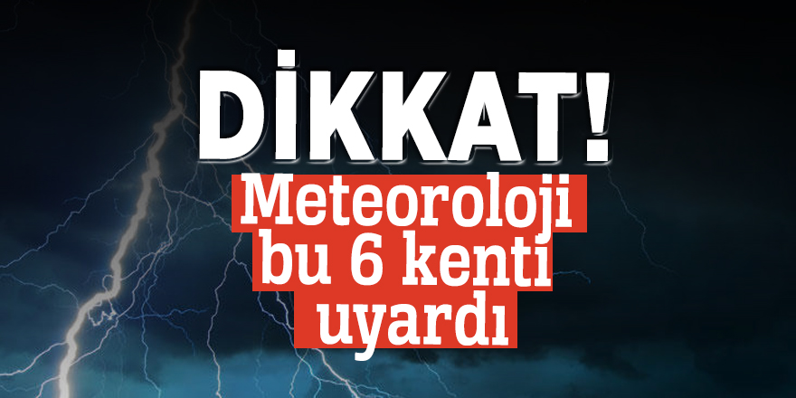 Dikkat! Meteoroloji bu 6 kenti uyardı