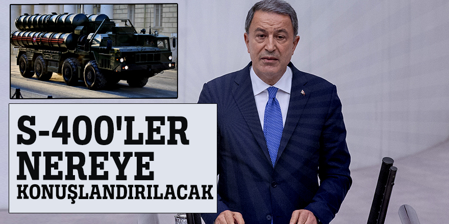 S-400'ler nereye konuşlandırılacak? Bakan Akar açıkladı!