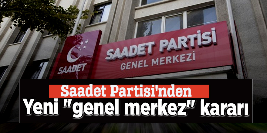 Saadet Partisi'nden yeni "genel merkez" kararı