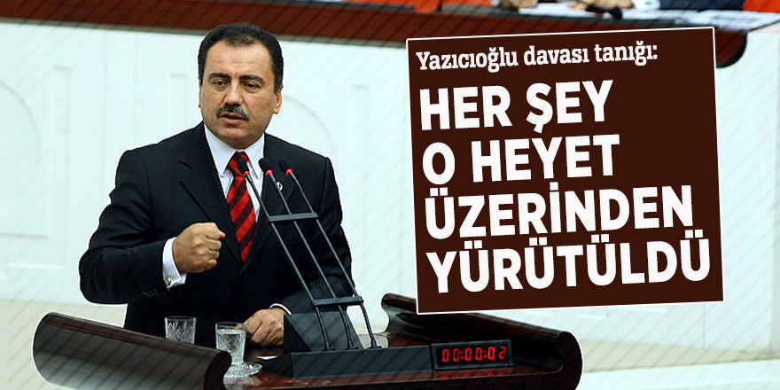 Yazıcıoğlu davası tanığı: Her şey o heyet üzerinden yürütüldü