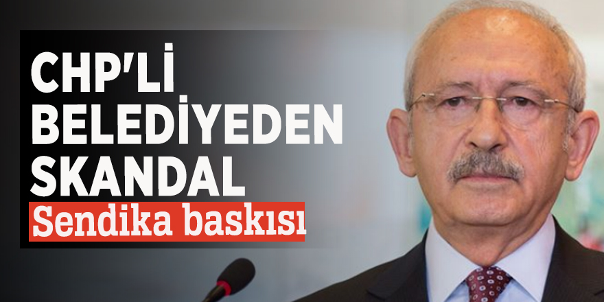 CHP'li belediyeden skandal sendika baskısı