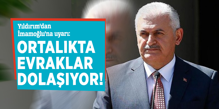 Yıldırım'dan İmamoğlu'na uyarı: Ortalıkta evraklar dolaşıyor!