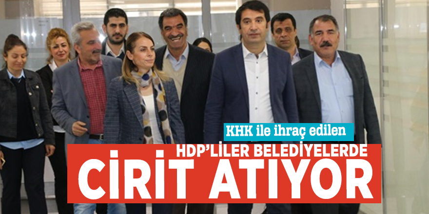 KHK ile ihraç edilen HDP’liler belediyelerde cirit atıyor
