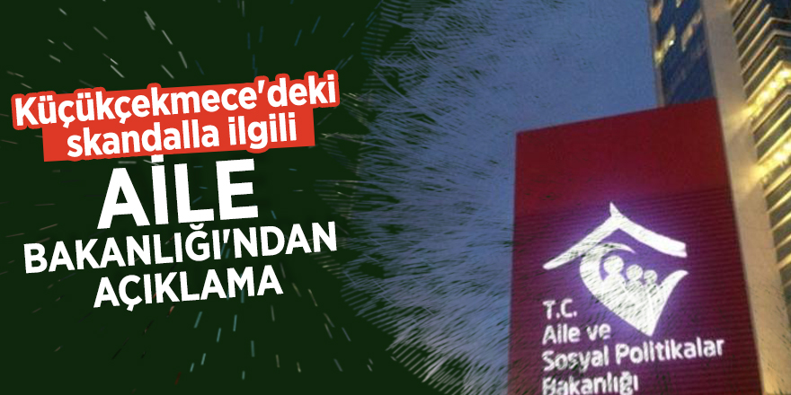 Küçükçekmece'deki skandalla ilgili Aile Bakanlığı'ndan açıklama