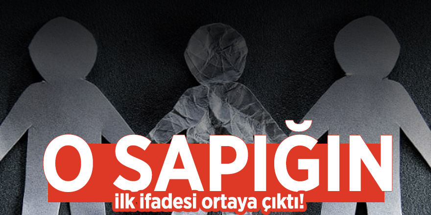 O sapığın ilk ifadesi ortaya çıktı!