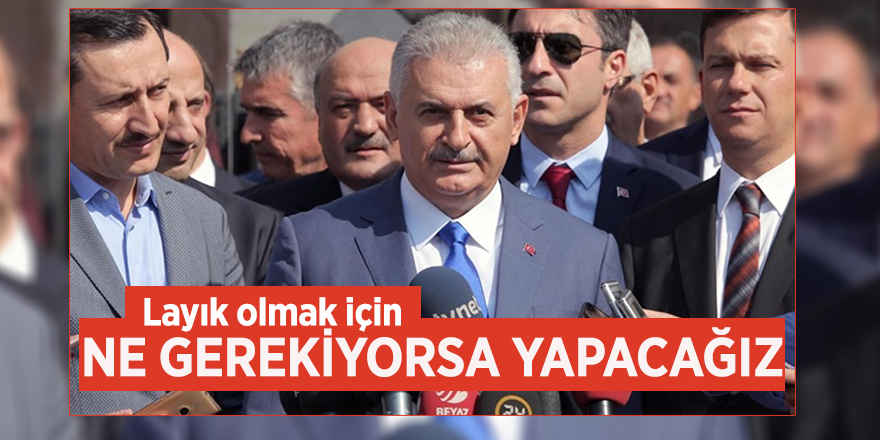 Binali Yıldırım: Layık olmak için ne gerekiyorsa yapacağız