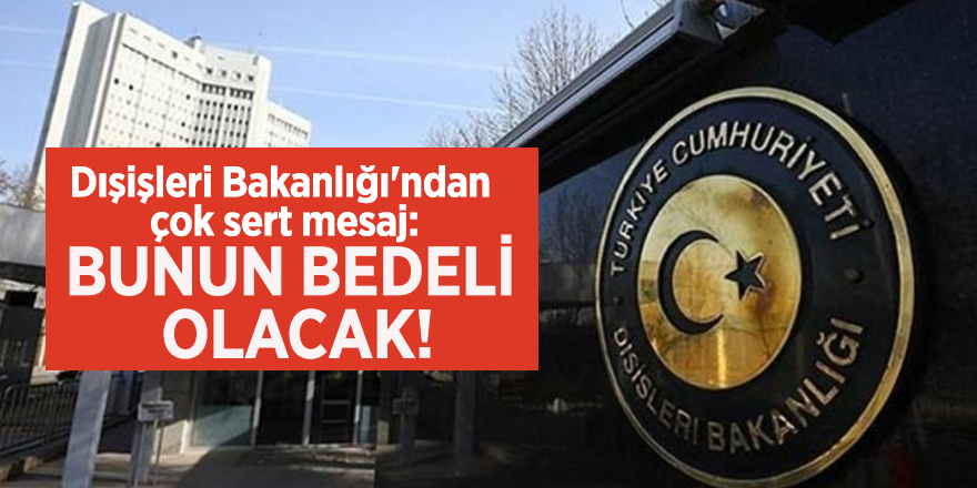 Dışişleri Bakanlığı'ndan çok sert mesaj: Bunun bedeli olacak!