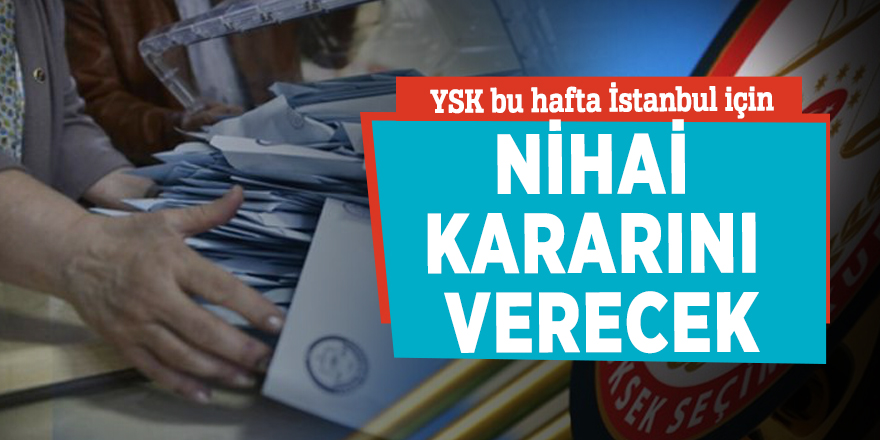 YSK bu hafta İstanbul için nihai kararını verecek
