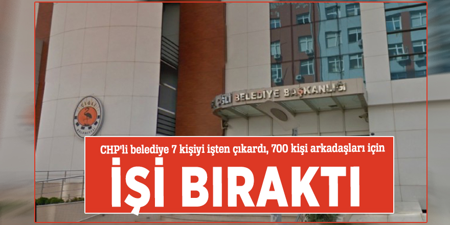CHP'li belediye 7 kişiyi işten çıkardı, 700 kişi arkadaşları için işi bıraktı