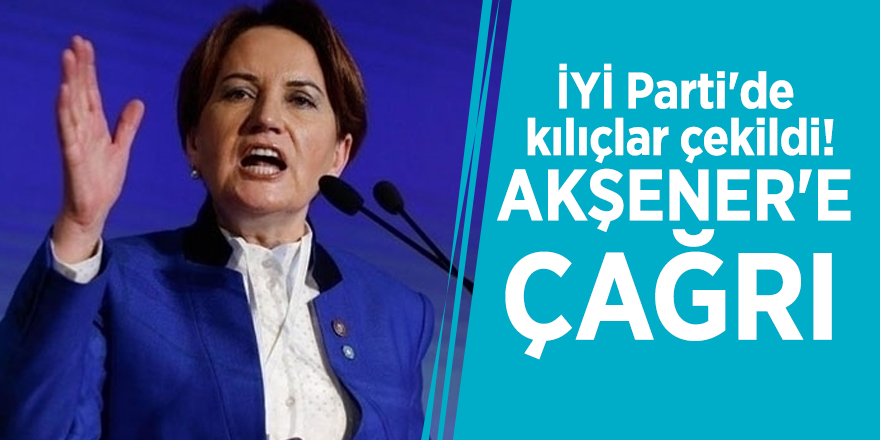 İYİ Parti'de kılıçlar çekildi! Akşener'e çağrı