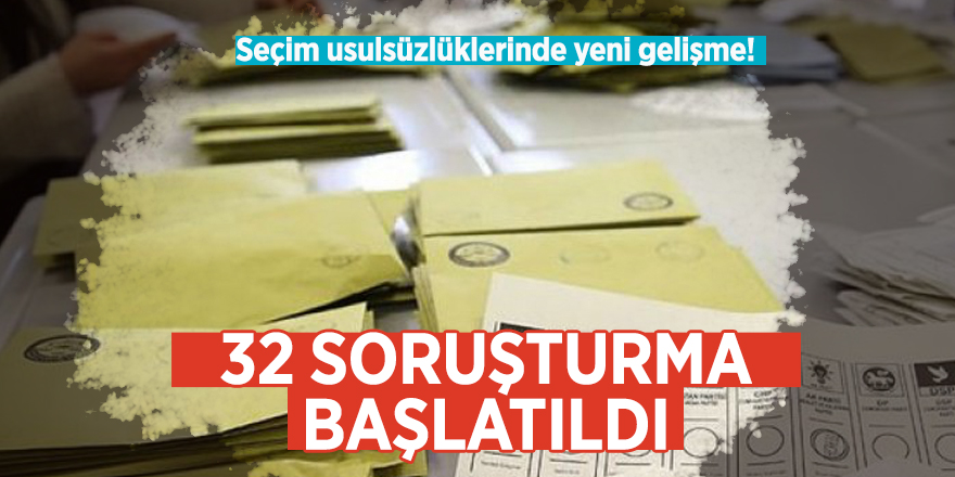 Seçim usulsüzlüklerinde yeni gelişme! 32 soruşturma başlatıldı