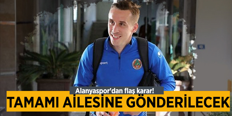 Alanyaspor'dan flaş karar! Tamamı ailesine gönderilecek