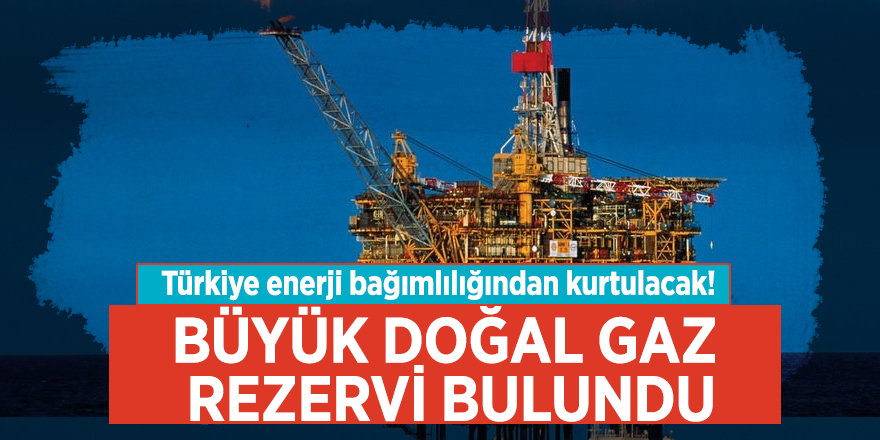 Türkiye enerji bağımlılığından kurtulacak! Büyük doğal gaz rezervi bulundu