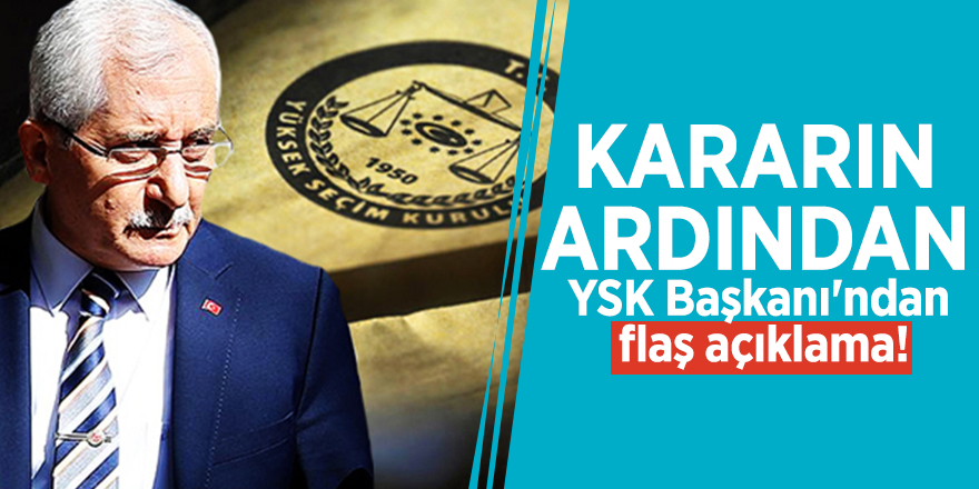 Kararın ardından YSK Başkanı'ndan flaş açıklama!