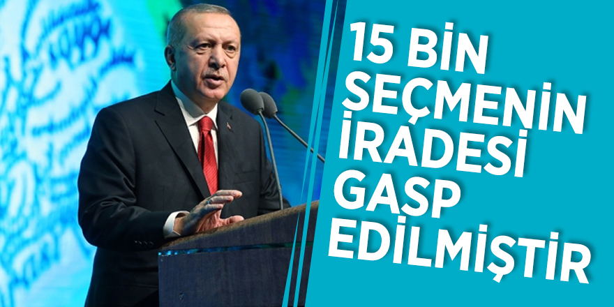 Başkan Erdoğan: ‘15 bin seçmenin iradesi gasp edilmiştir'