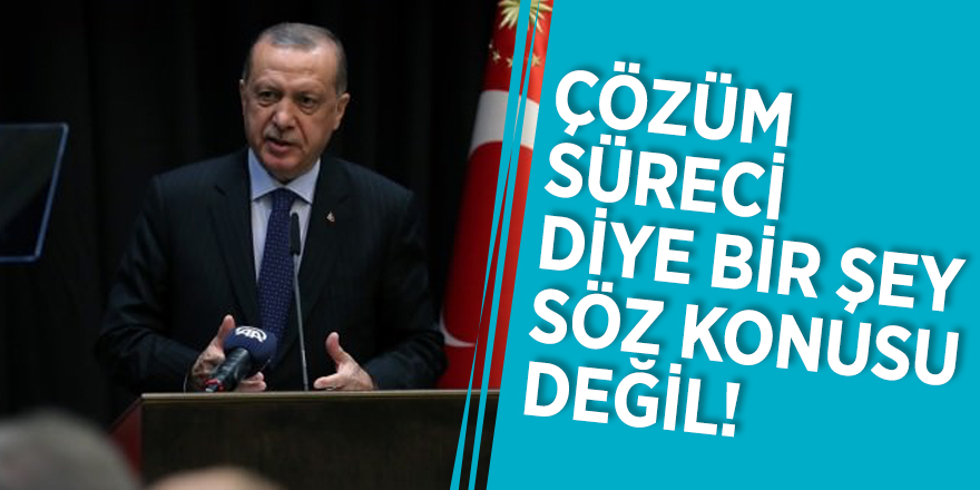 Cumhurbaşkanı Erdoğan: Çözüm süreci diye bir şey söz konusu değil