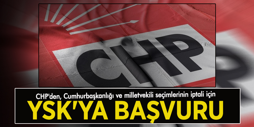 CHP'den, Cumhurbaşkanlığı ve milletvekili seçimlerinin iptali için YSK'ya başvuru