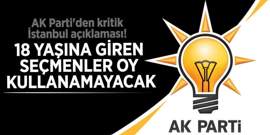 AK Parti'den kritik İstanbul açıklaması! "18 yaşına giren seçmenler oy kullanamayacak"