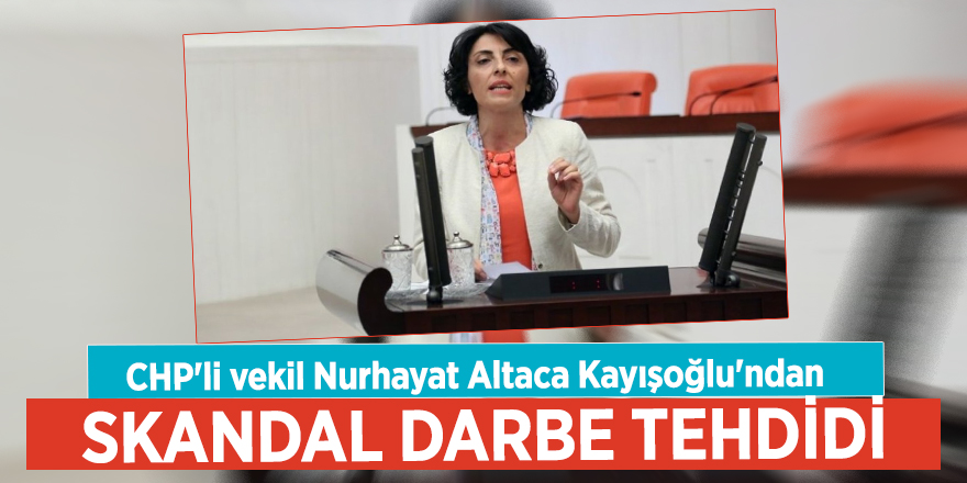 CHP'li vekil Nurhayat Altaca Kayışoğlu'ndan skandal darbe tehdidi
