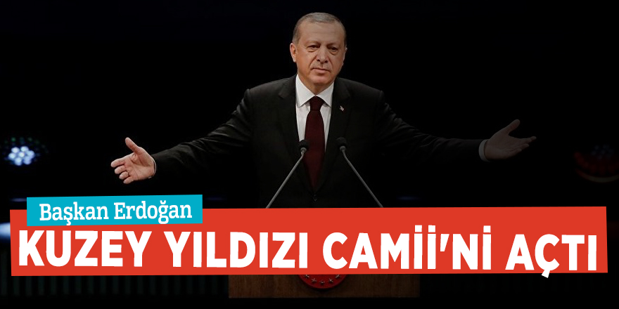 Başkan Erdoğan Kuzey Yıldızı Camii'ni açtı