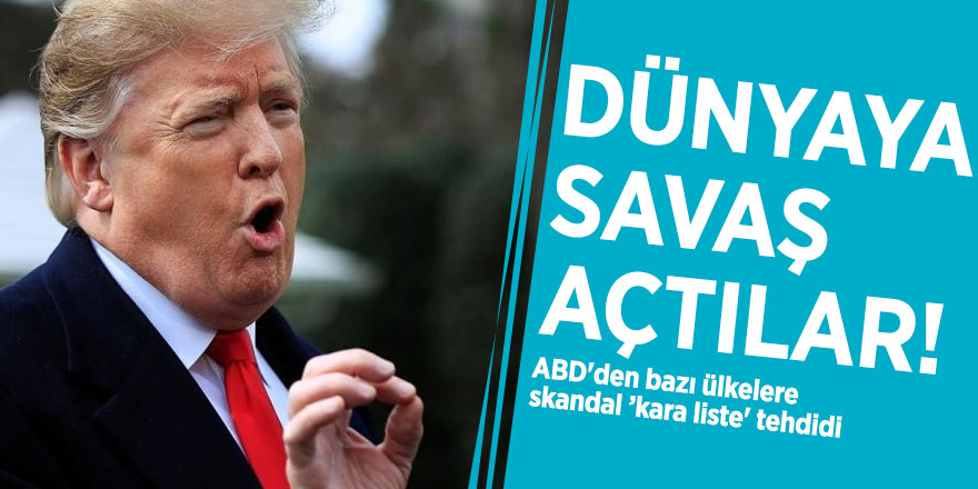 Dünyaya savaş açtılar! ABD'den bazı ülkelere skandal ’kara liste' tehdidi