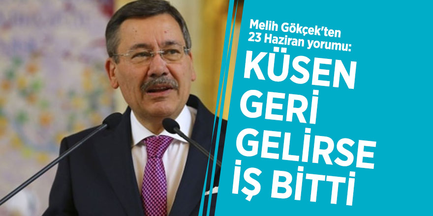 Melih Gökçek'ten 23 Haziran yorumu: Küsen geri gelirse iş bitti