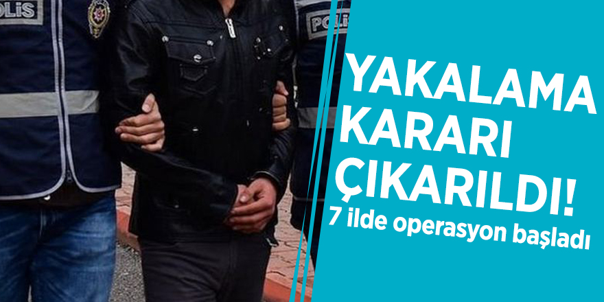 Yakalama kararı çıkarıldı! 7 ilde operasyon başladı