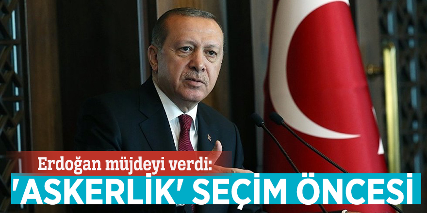Erdoğan müjdeyi verdi: 'Askerlik' seçim öncesi