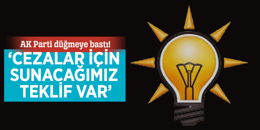 AK Parti düğmeye bastı! ‘Cezalar için sunacağımız teklif var’