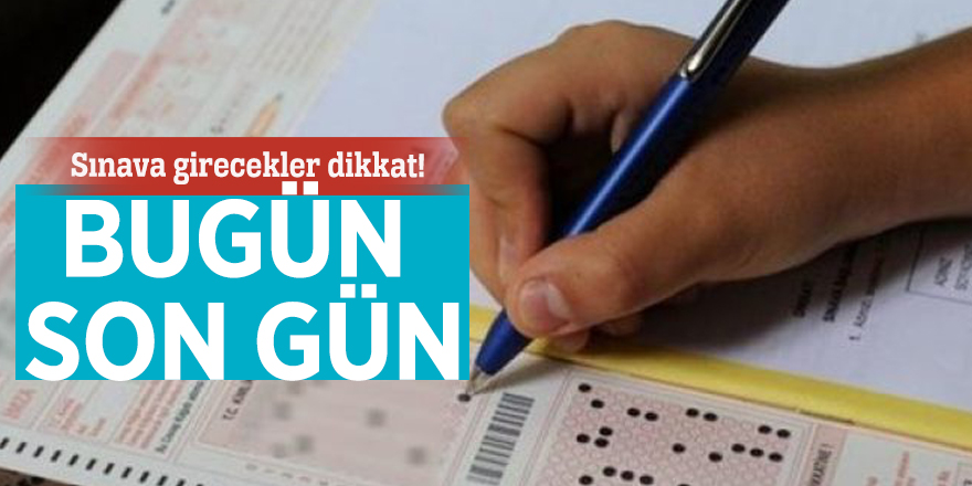 Sınava girecekler dikkat! Bugün son gün