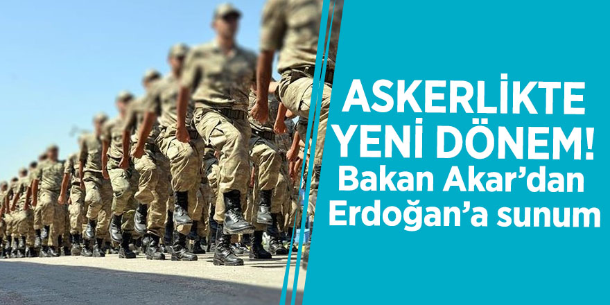 Askerlikte yeni dönem! Bakan Akar’dan Erdoğan’a sunum