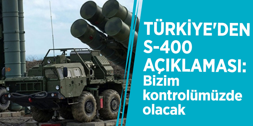 Türkiye'den S-400 açıklaması: Bizim kontrolümüzde olacak