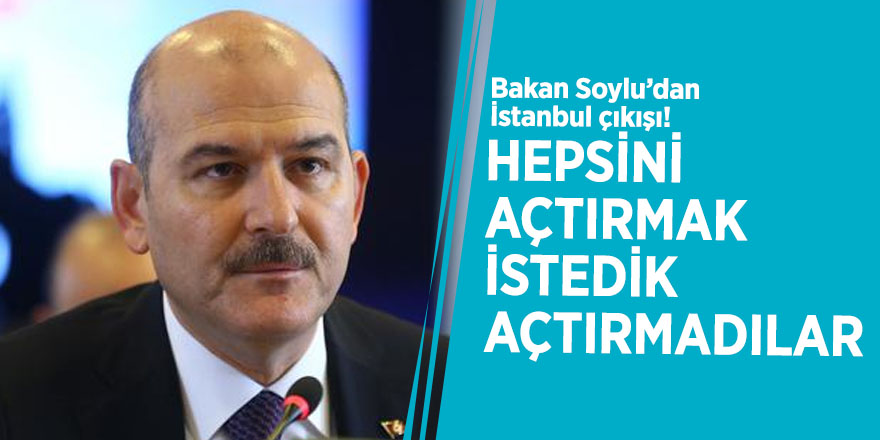 Bakan Soylu’dan İstanbul çıkışı! Hepsini açtırmak istedik açtırmadılar