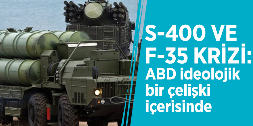 S-400 ve F-35 krizi: ABD ideolojik bir çelişki içerisinde