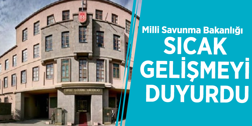 Milli Savunma Bakanlığı sıcak gelişmeyi duyurdu