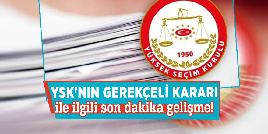 YSK'nın gerekçeli kararı ile ilgili son dakika gelişme!