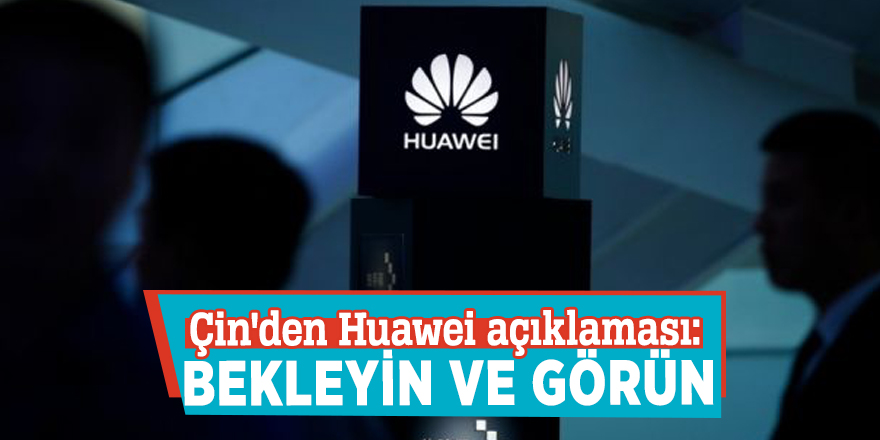 Çin'den Huawei açıklaması: Bekleyin ve görün