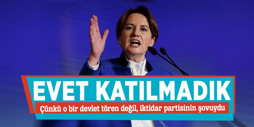 Meral Akşener: Evet katılmadık çünkü o bir devlet tören değil, iktidar partisinin şovuydu