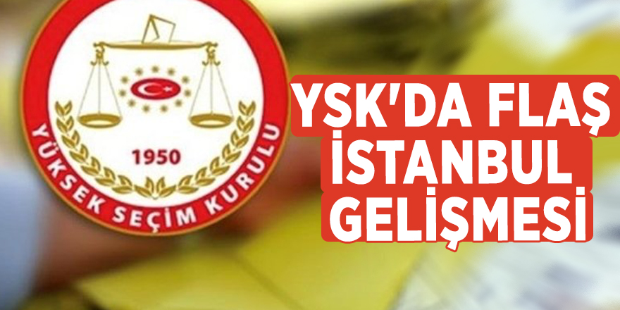 YSK'da flaş İstanbul gelişmesi
