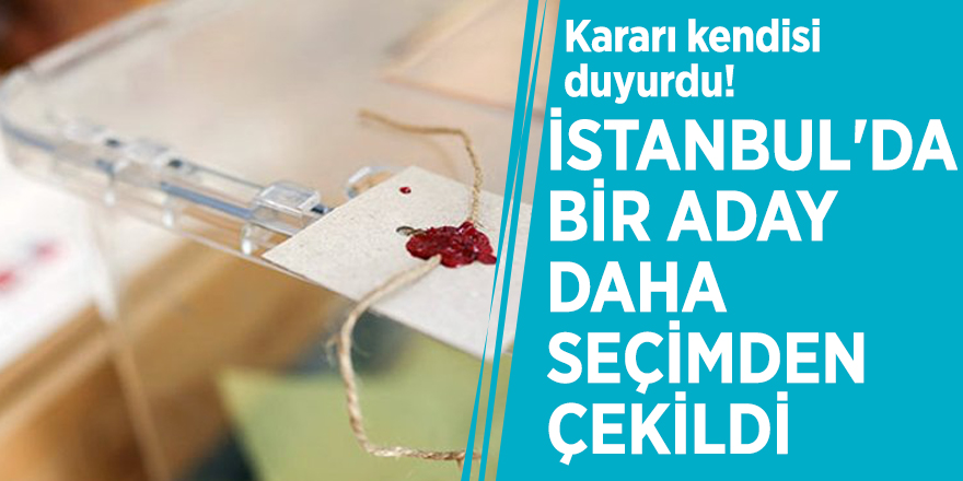 Kararı kendisi duyurdu! İstanbul'da bir aday daha seçimden çekildi