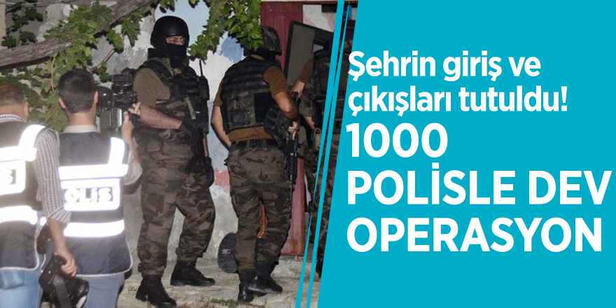 Şehrin giriş ve çıkışları tutuldu! 1000 polisle dev operasyon
