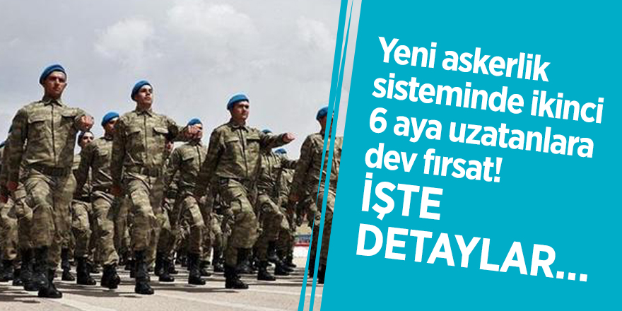 Yeni askerlik sisteminde ikinci 6 aya uzatanlara dev fırsat! İşte detaylar…