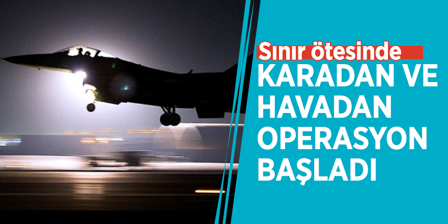 Sınır ötesinde karadan ve havadan operasyon başladı