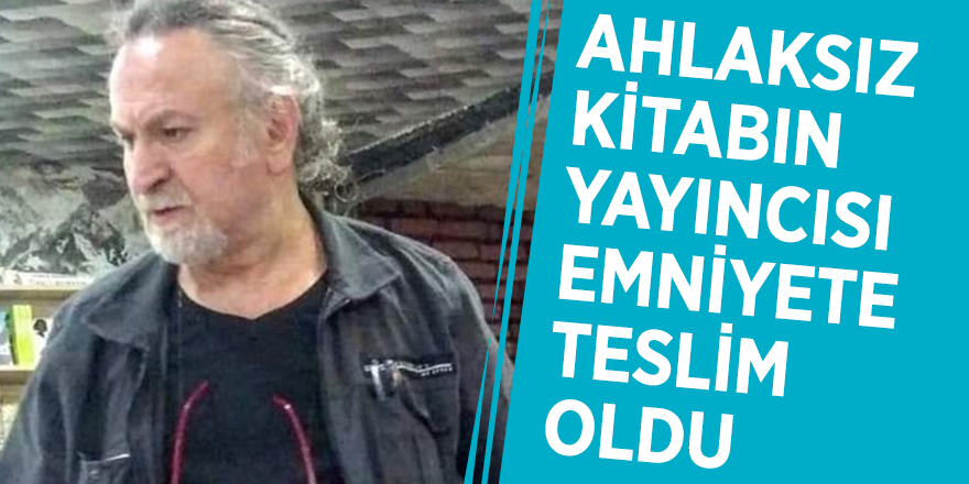 Ahlaksız kitabın yayıncısı emniyete teslim oldu