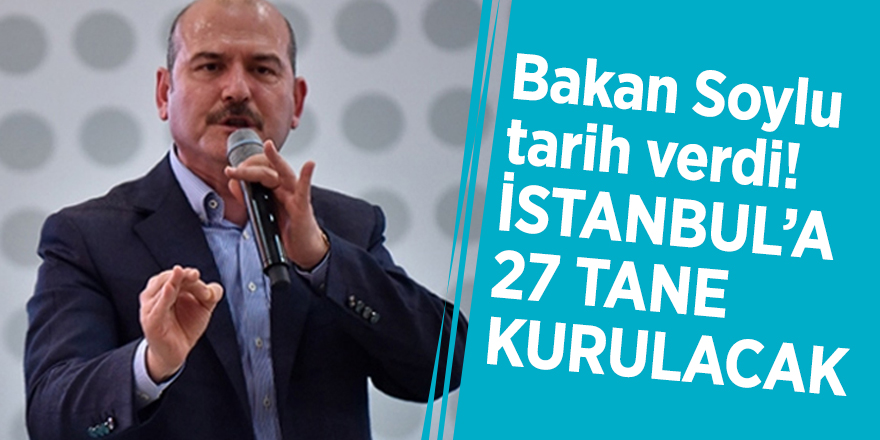 Bakan Soylu tarih verdi! İstanbul’a 27 tane kurulacak