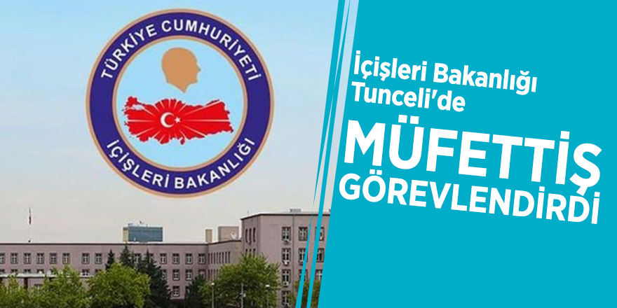 İçişleri Bakanlığı, Tunceli'de müfettiş görevlendirdi