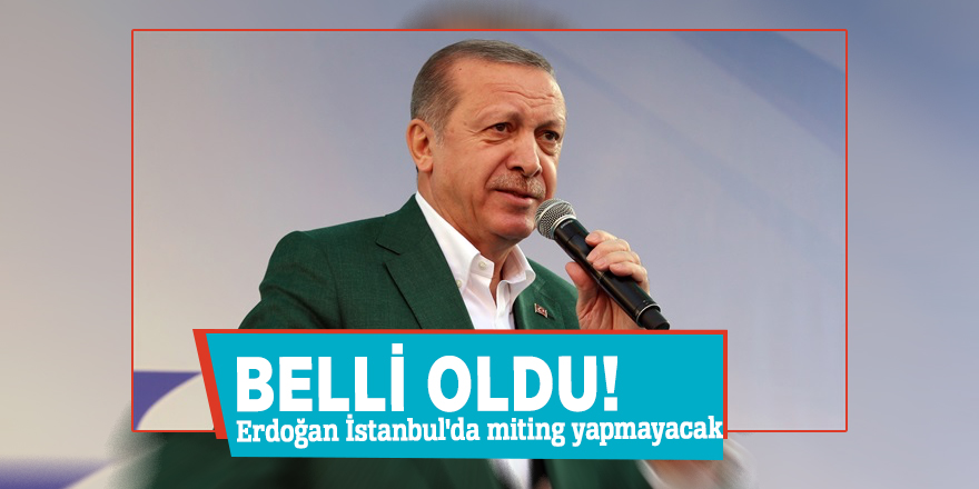 Belli oldu! Erdoğan İstanbul'da miting yapmayacak